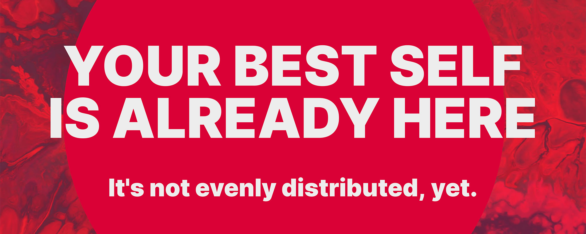 White bold text on a vibrant red and marbled red background reads: “YOUR BEST SELF IS ALREADY HERE” followed by the smaller line “It’s not evenly distributed, yet.”